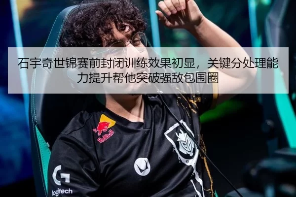 石宇奇世锦赛前封闭训练效果初显，关键分处理能力提升帮他突破强敌包围圈